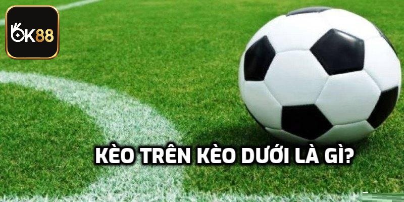 Kèo Trên Kèo Dưới Là Gì? Mẹo Bắt Kèo Bóng Chuẩn 100%