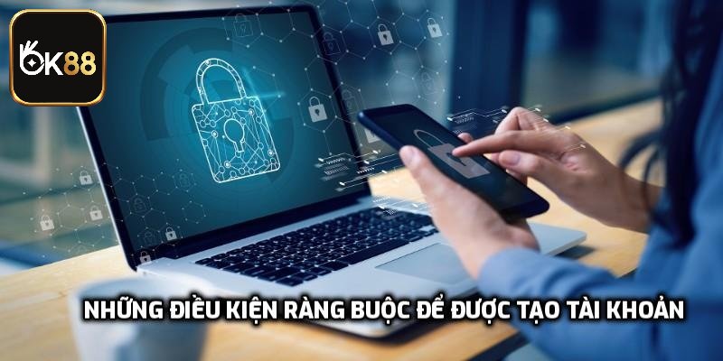 Những điều kiện ràng buộc để được tạo tài khoản